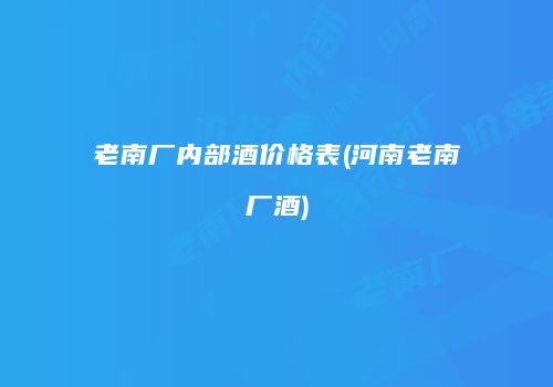 老南厂内部酒价格表(河南老南厂酒)