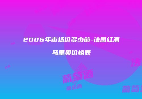 2006年市场价多少前-法国红酒马里奥价格表