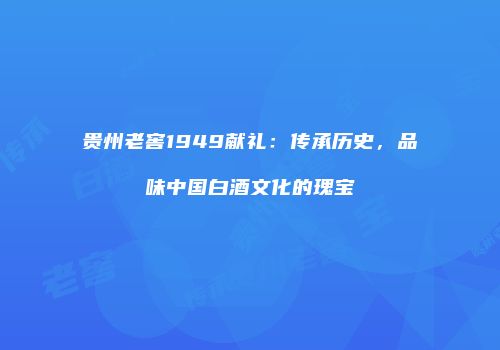 贵州老窖1949献礼：传承历史，品味中国白酒文化的瑰宝