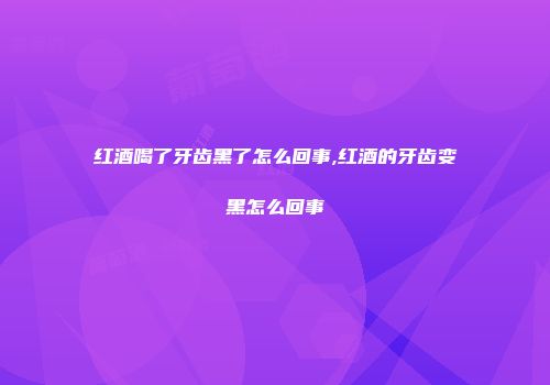 红酒喝了牙齿黑了怎么回事,红酒的牙齿变黑怎么回事