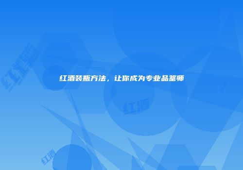 红酒装瓶方法，让你成为专业品鉴师