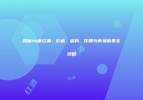 揭秘14度红酒：价格、选购、饮用与市场前景全攻略