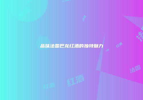 品味法国巴龙红酒的独特魅力