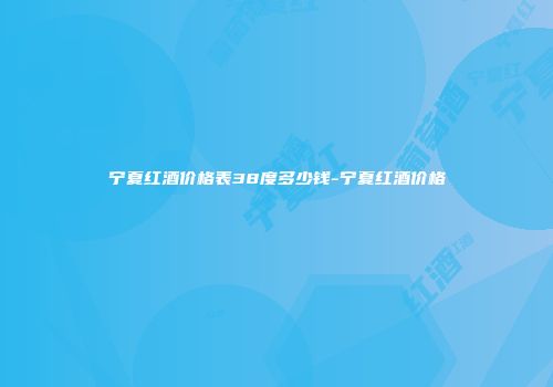 宁夏红酒价格表38度多少钱-宁夏红酒价格