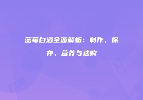 蓝莓白酒全面解析：制作、保存、营养与选购