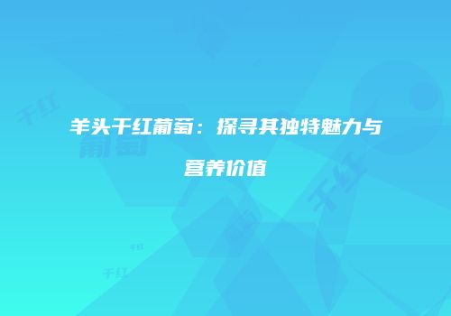 羊头干红葡萄：探寻其独特魅力与营养价值