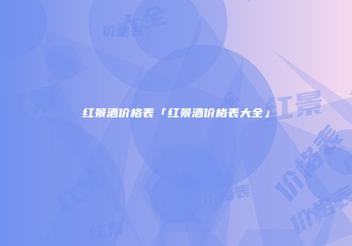 红景酒价格表「红景酒价格表大全」