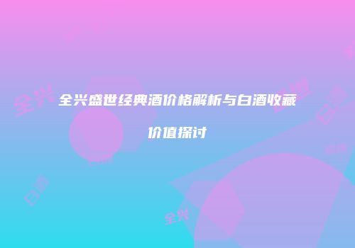 全兴盛世经典酒价格解析与白酒收藏价值探讨