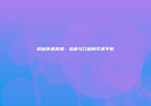 揭秘啤酒真相：品质与口感的完美平衡