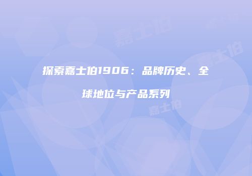 探索嘉士伯1906：品牌历史、全球地位与产品系列