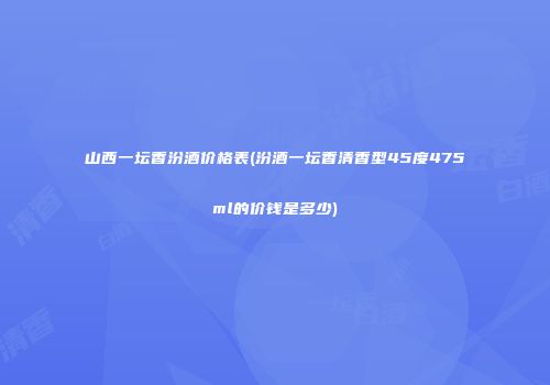 山西一坛香汾酒价格表(汾酒一坛香清香型45度475ml的价钱是多少)