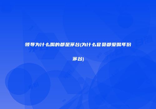领导为什么喝的都是茅台(为什么官员都爱喝年份茅台)