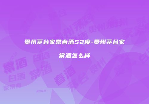 贵州茅台家常春酒52度-贵州茅台家常酒怎么样