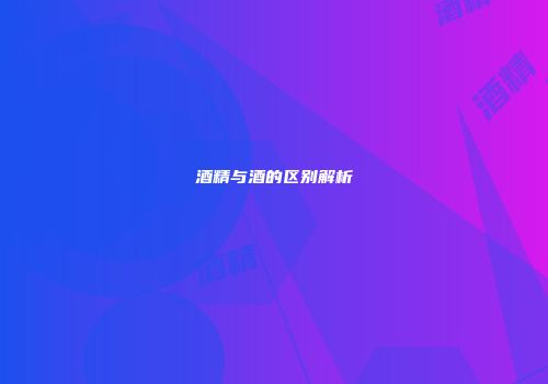 酒精与酒的区别解析