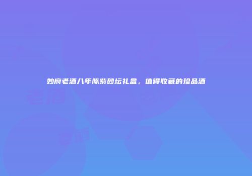 妙府老酒八年陈紫砂坛礼盒，值得收藏的珍品酒