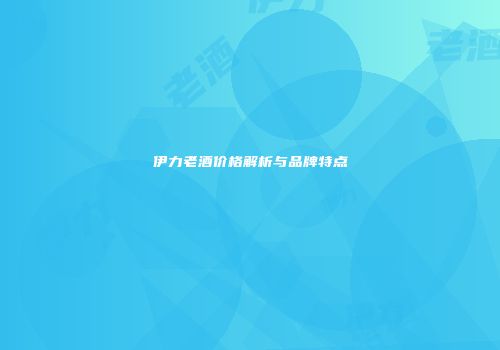 伊力老酒价格解析与品牌特点