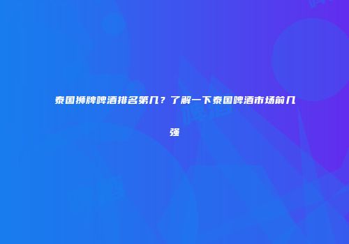 泰国狮牌啤酒排名第几？了解一下泰国啤酒市场前几强
