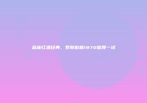 品味红酒经典，罗斯伯格1870值得一试