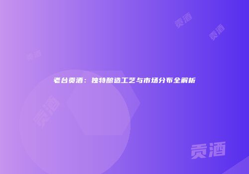 老台贡酒：独特酿造工艺与市场分布全解析