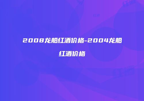 2008龙船红酒价格-2004龙船红酒价格