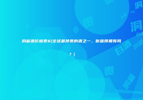 洞藏酒价格表6(全球最昂贵的酒之一，你值得拥有吗？)