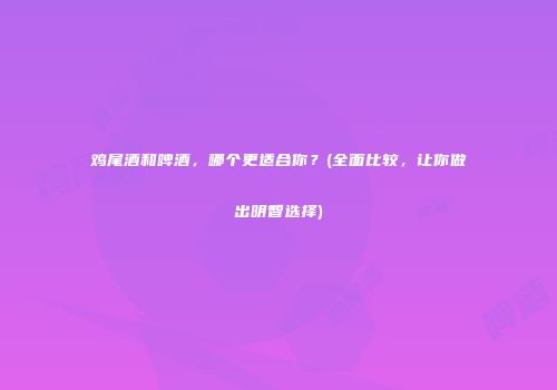 鸡尾酒和啤酒，哪个更适合你？(全面比较，让你做出明智选择)