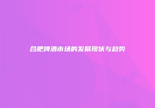 合肥啤酒市场的发展现状与趋势
