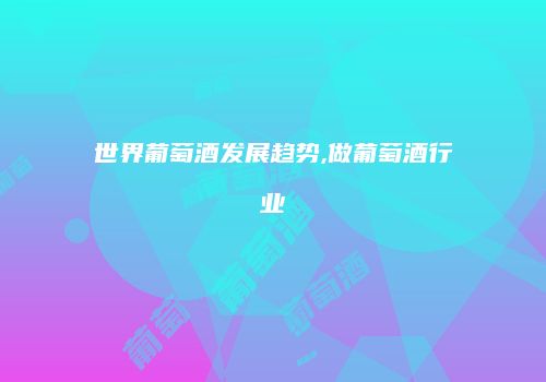 世界葡萄酒发展趋势,做葡萄酒行业