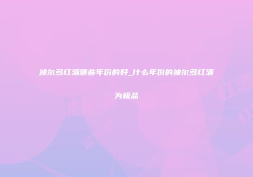 波尔多红酒哪些年份的好_什么年份的波尔多红酒为极品