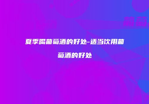 夏季喝葡萄酒的好处-适当饮用葡萄酒的好处
