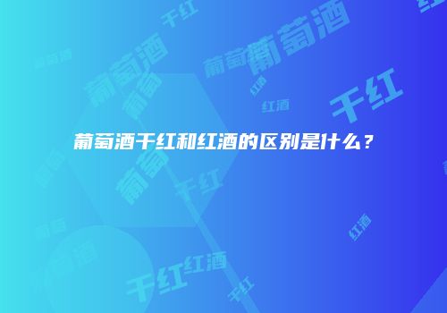 葡萄酒干红和红酒的区别是什么？