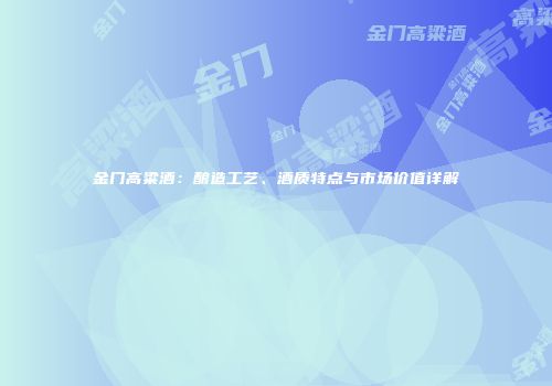 金门高粱酒：酿造工艺、酒质特点与市场价值详解