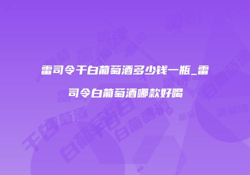 雷司令干白葡萄酒多少钱一瓶_雷司令白葡萄酒哪款好喝