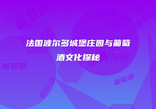 法国波尔多城堡庄园与葡萄酒文化探秘