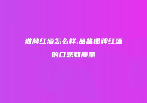 猫牌红酒怎么样,品鉴猫牌红酒的口感和质量