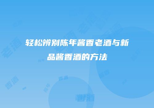 轻松辨别陈年酱香老酒与新品酱香酒的方法