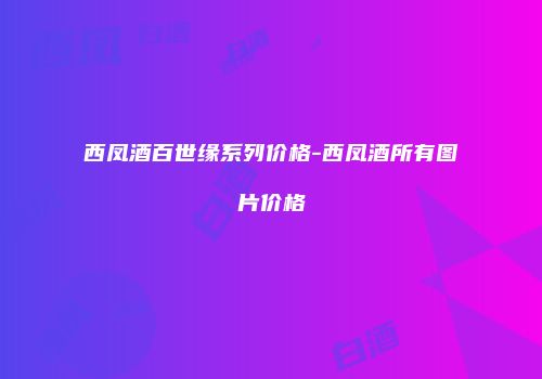 西凤酒百世缘系列价格-西凤酒所有图片价格