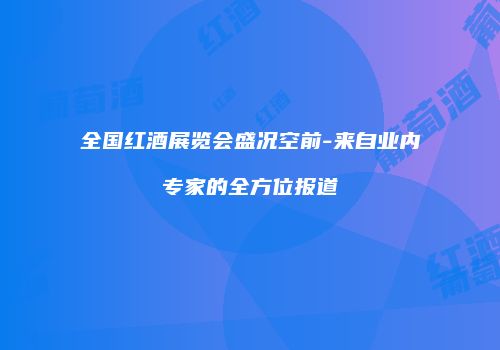 全国红酒展览会盛况空前-来自业内专家的全方位报道