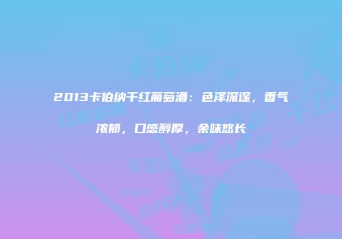 2013卡伯纳干红葡萄酒：色泽深邃，香气浓郁，口感醇厚，余味悠长