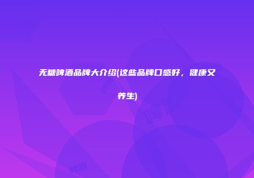 无糖啤酒品牌大介绍(这些品牌口感好，健康又养生)