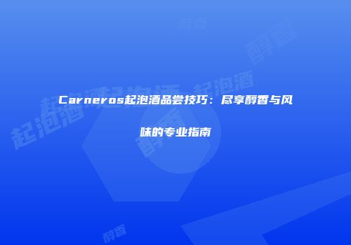 Carneros起泡酒品尝技巧：尽享醇香与风味的专业指南