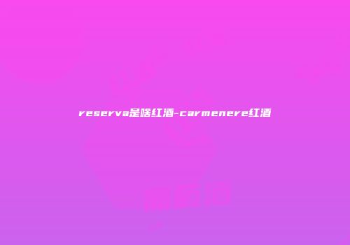 reserva是啥红酒-carmenere红酒
