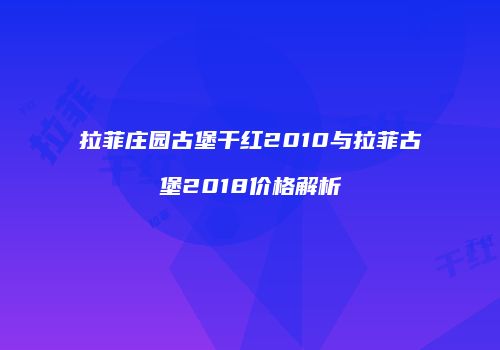 拉菲庄园古堡干红2010与拉菲古堡2018价格解析