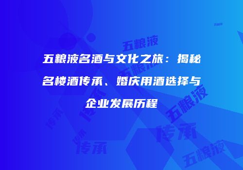 五粮液名酒与文化之旅：揭秘名楼酒传承、婚庆用酒选择与企业发展历程