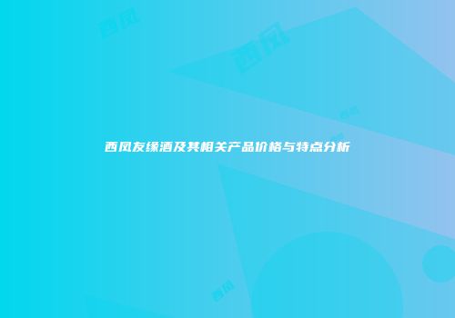 西凤友缘酒及其相关产品价格与特点分析