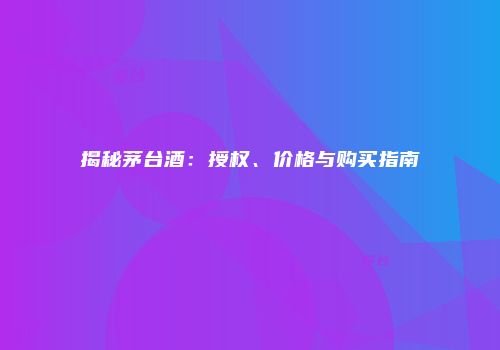 揭秘茅台酒：授权、价格与购买指南