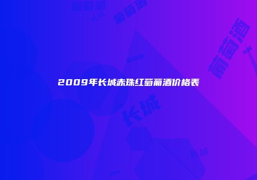 2009年长城赤珠红萄葡酒价格表