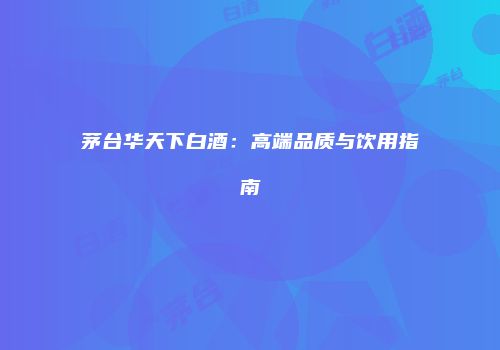 茅台华天下白酒：高端品质与饮用指南