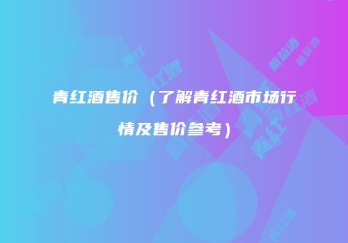 青红酒售价（了解青红酒市场行情及售价参考）