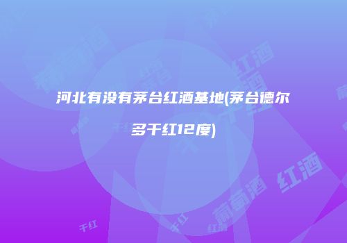 河北有没有茅台红酒基地(茅台德尔多干红12度)